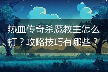 热血传奇杀魔教主怎么打？攻略技巧有哪些？