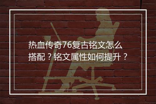 热血传奇76复古铭文怎么搭配？铭文属性如何提升？