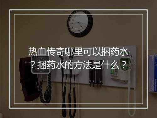 热血传奇哪里可以捆药水？捆药水的方法是什么？