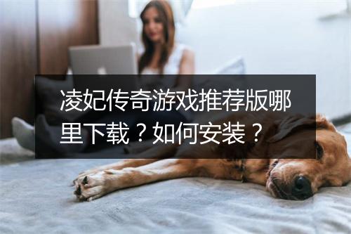凌妃传奇游戏推荐版哪里下载？如何安装？