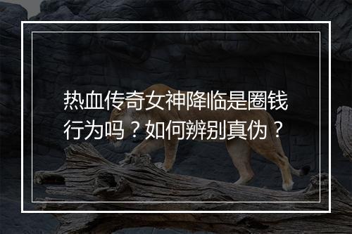 热血传奇女神降临是圈钱行为吗？如何辨别真伪？