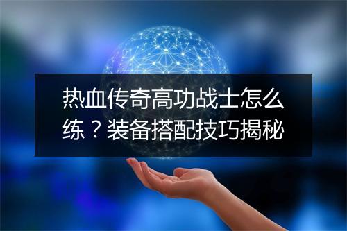 热血传奇高功战士怎么练？装备搭配技巧揭秘