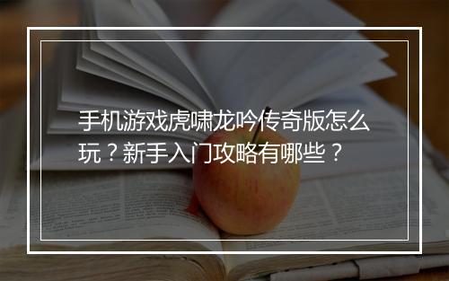 手机游戏虎啸龙吟传奇版怎么玩？新手入门攻略有哪些？