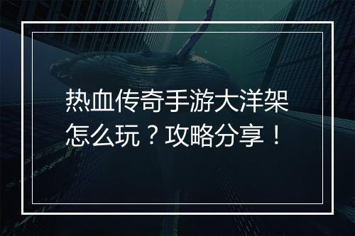 热血传奇手游大洋架怎么玩？攻略分享！