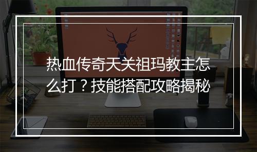 热血传奇天关祖玛教主怎么打？技能搭配攻略揭秘