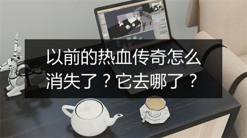以前的热血传奇怎么消失了？它去哪了？