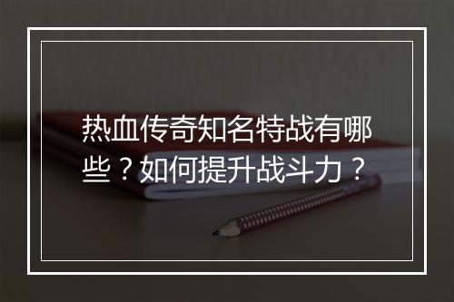 热血传奇知名特战有哪些？如何提升战斗力？