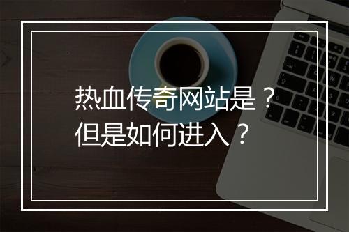 热血传奇网站是？但是如何进入？