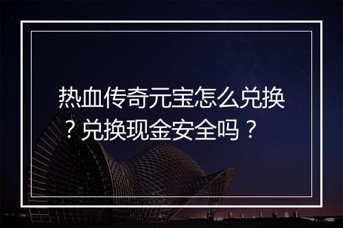热血传奇元宝怎么兑换？兑换现金安全吗？