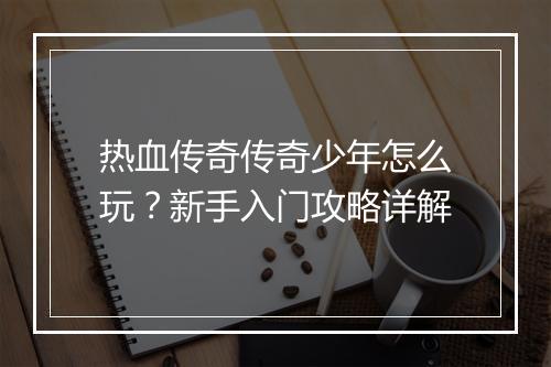 热血传奇传奇少年怎么玩？新手入门攻略详解
