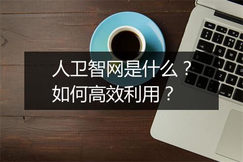 人卫智网是什么？如何高效利用？