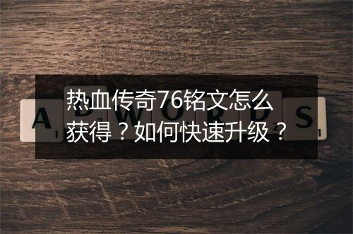 热血传奇76铭文怎么获得？如何快速升级？