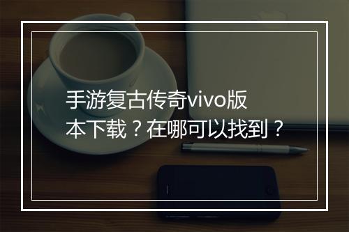 手游复古传奇vivo版本下载？在哪可以找到？