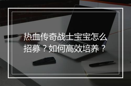热血传奇战士宝宝怎么招募？如何高效培养？