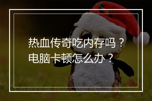 热血传奇吃内存吗？电脑卡顿怎么办？