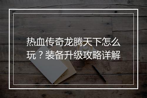 热血传奇龙腾天下怎么玩？装备升级攻略详解