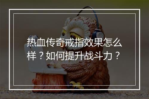 热血传奇戒指效果怎么样？如何提升战斗力？