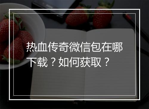 热血传奇微信包在哪下载？如何获取？