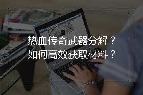 热血传奇武器分解？如何高效获取材料？