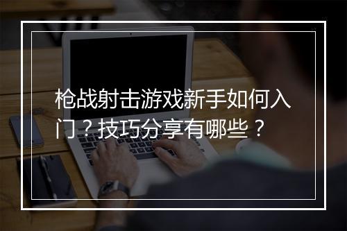 枪战射击游戏新手如何入门？技巧分享有哪些？