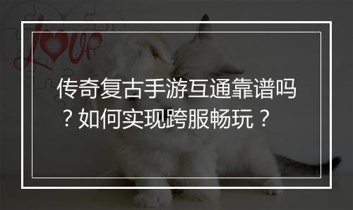 传奇复古手游互通靠谱吗？如何实现跨服畅玩？