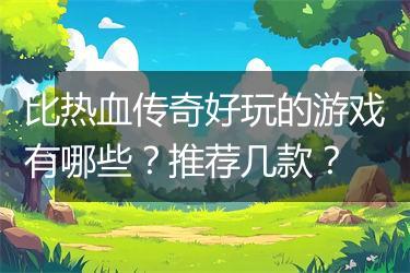 比热血传奇好玩的游戏有哪些？推荐几款？