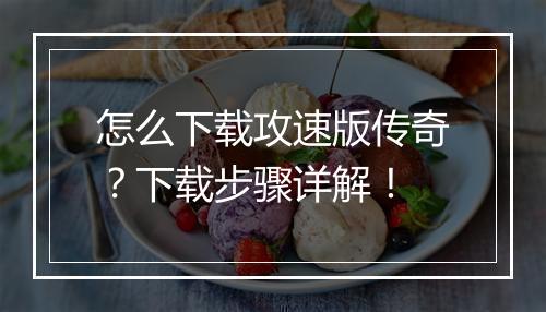 怎么下载攻速版传奇？下载步骤详解！