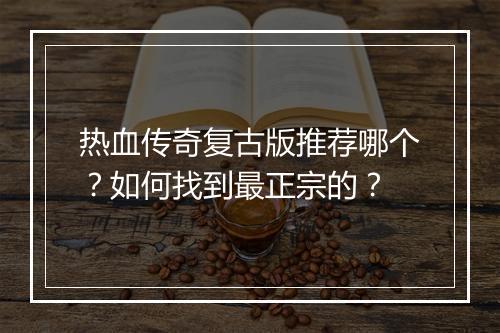 热血传奇复古版推荐哪个？如何找到最正宗的？