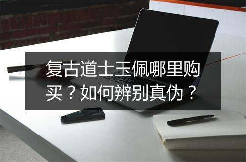 复古道士玉佩哪里购买？如何辨别真伪？