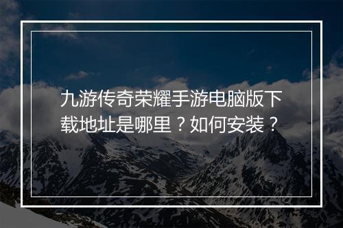 九游传奇荣耀手游电脑版下载地址是哪里？如何安装？