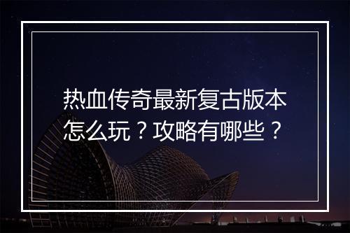 热血传奇最新复古版本怎么玩？攻略有哪些？