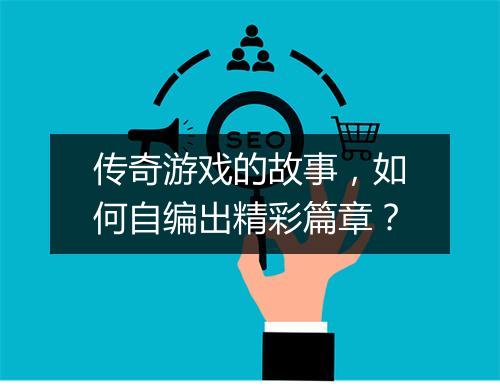 传奇游戏的故事，如何自编出精彩篇章？