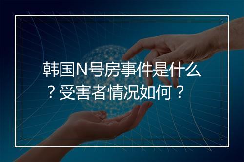 韩国N号房事件是什么？受害者情况如何？