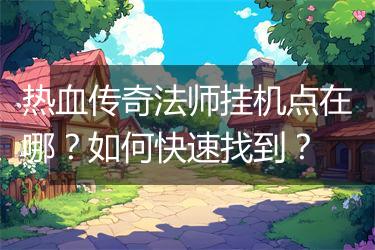热血传奇法师挂机点在哪？如何快速找到？