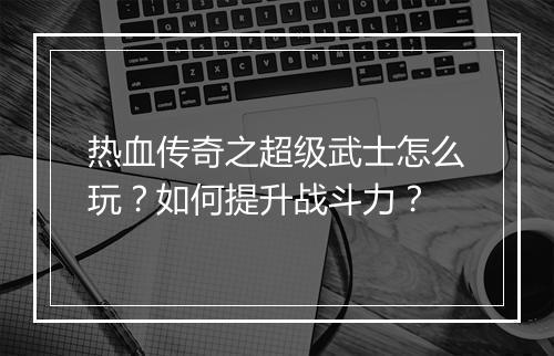 热血传奇之超级武士怎么玩？如何提升战斗力？