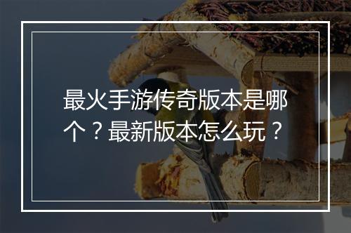 最火手游传奇版本是哪个？最新版本怎么玩？