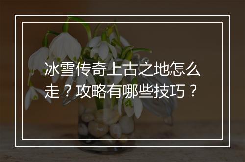 冰雪传奇上古之地怎么走？攻略有哪些技巧？