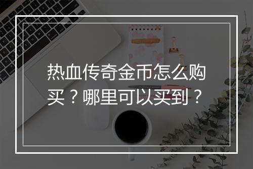 热血传奇金币怎么购买？哪里可以买到？
