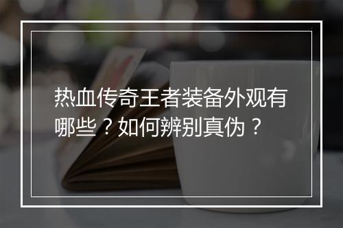 热血传奇王者装备外观有哪些？如何辨别真伪？