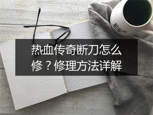 热血传奇断刀怎么修？修理方法详解
