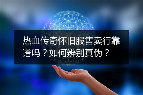 热血传奇怀旧服售卖行靠谱吗？如何辨别真伪？