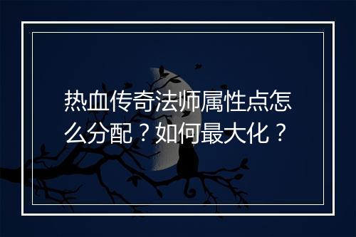 热血传奇法师属性点怎么分配？如何最大化？