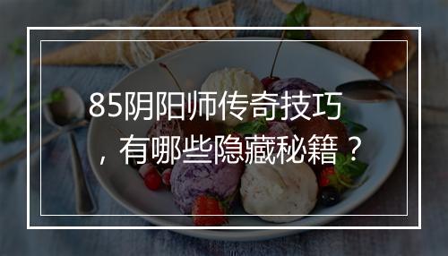 85阴阳师传奇技巧，有哪些隐藏秘籍？