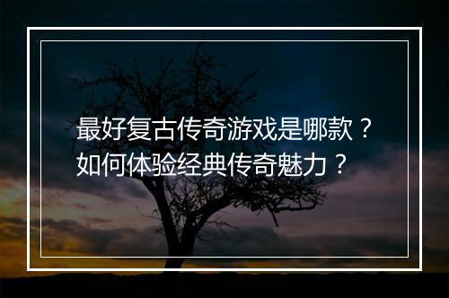 最好复古传奇游戏是哪款？如何体验经典传奇魅力？
