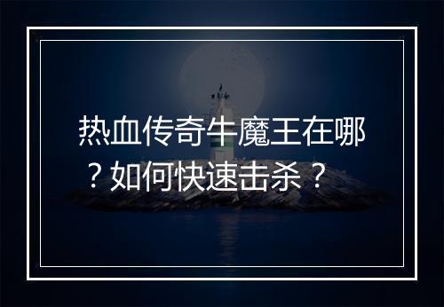 热血传奇牛魔王在哪？如何快速击杀？