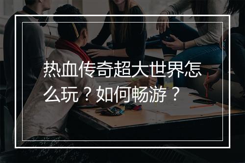 热血传奇超大世界怎么玩？如何畅游？