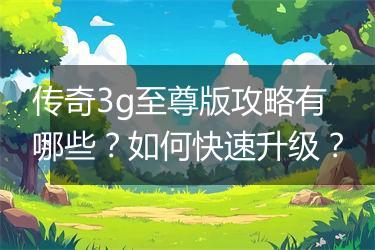 传奇3g至尊版攻略有哪些？如何快速升级？
