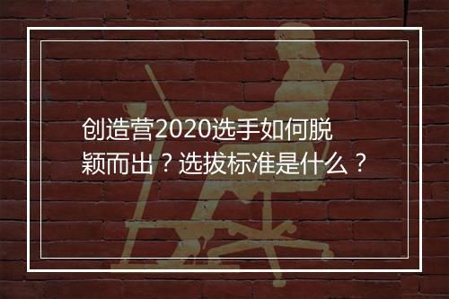 创造营2020选手如何脱颖而出？选拔标准是什么？