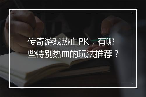 传奇游戏热血PK，有哪些特别热血的玩法推荐？