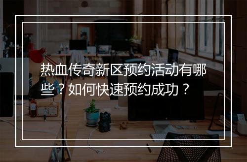 热血传奇新区预约活动有哪些？如何快速预约成功？
